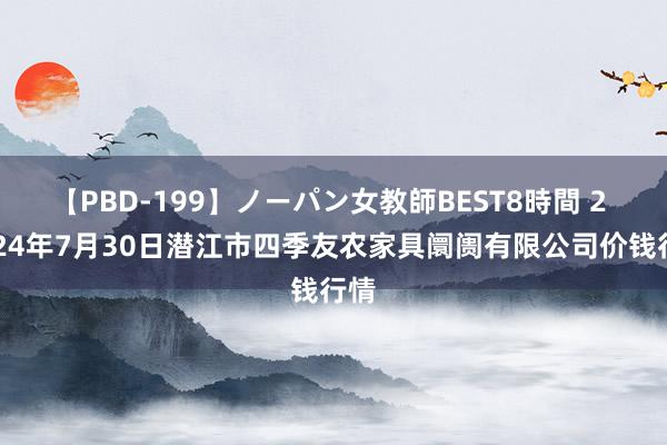 【PBD-199】ノーパン女教師BEST8時間 2 2024年7月30日潜江市四季友农家具阛阓有限公司价钱行情