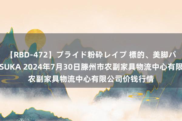 【RBD-472】プライド粉砕レイプ 標的、美脚パーツモデル ASUKA 2024年7月30日滕州市农副家具物流中心有限公司价钱行情