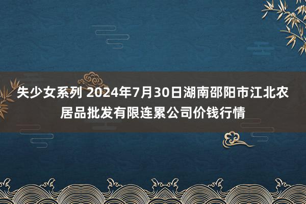 失少女系列 2024年7月30日湖南邵阳市江北农居品批发有限连累公司价钱行情