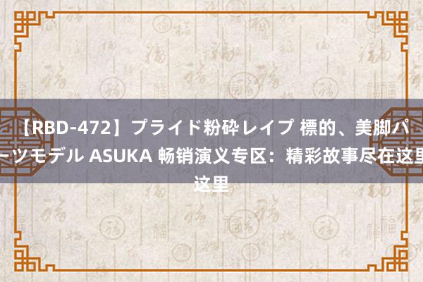 【RBD-472】プライド粉砕レイプ 標的、美脚パーツモデル ASUKA 畅销演义专区：精彩故事尽在这里