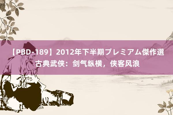 【PBD-189】2012年下半期プレミアム傑作選 古典武侠：剑气纵横，侠客风浪