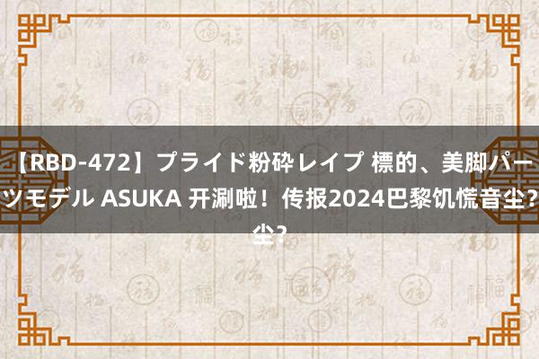 【RBD-472】プライド粉砕レイプ 標的、美脚パーツモデル ASUKA 开涮啦！传报2024巴黎饥慌音尘？