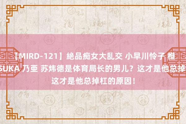 【MIRD-121】絶品痴女大乱交 小早川怜子 椎名ゆな ASUKA 乃亜 苏炜德是体育局长的男儿？这才是他总掉杠的原因！