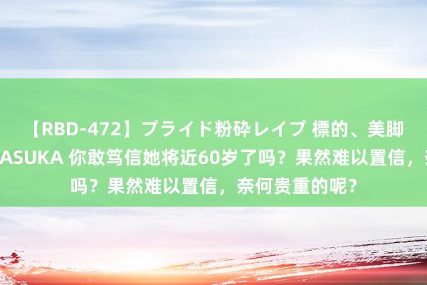 【RBD-472】プライド粉砕レイプ 標的、美脚パーツモデル ASUKA 你敢笃信她将近60岁了吗？果然难以置信，奈何贵重的呢？