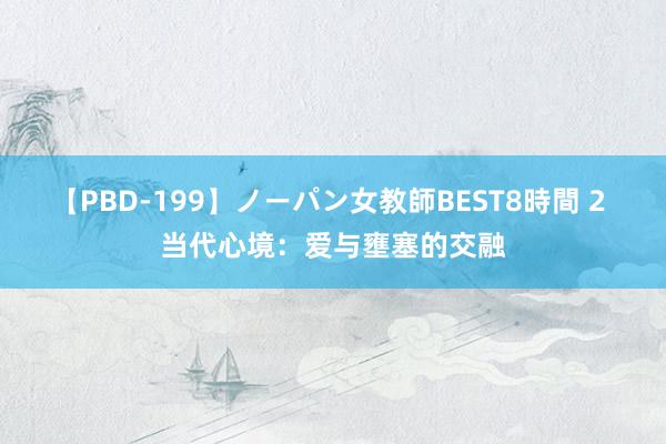 【PBD-199】ノーパン女教師BEST8時間 2 当代心境：爱与壅塞的交融