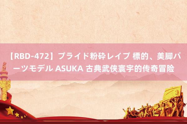 【RBD-472】プライド粉砕レイプ 標的、美脚パーツモデル ASUKA 古典武侠寰宇的传奇冒险