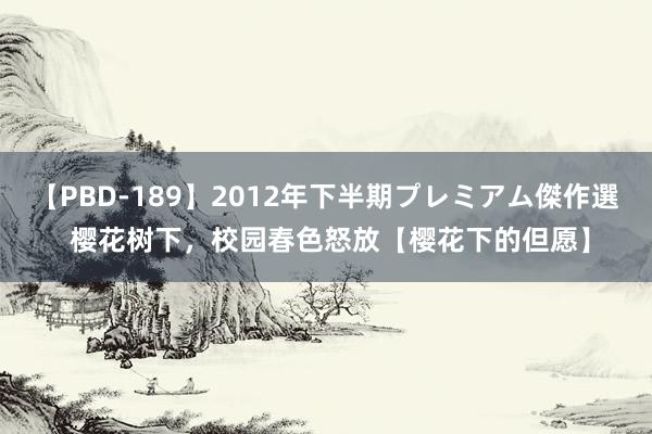 【PBD-189】2012年下半期プレミアム傑作選 樱花树下，校园春色怒放【樱花下的但愿】