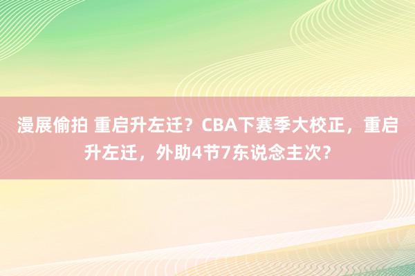 漫展偷拍 重启升左迁？CBA下赛季大校正，重启升左迁，外助4节7东说念主次？