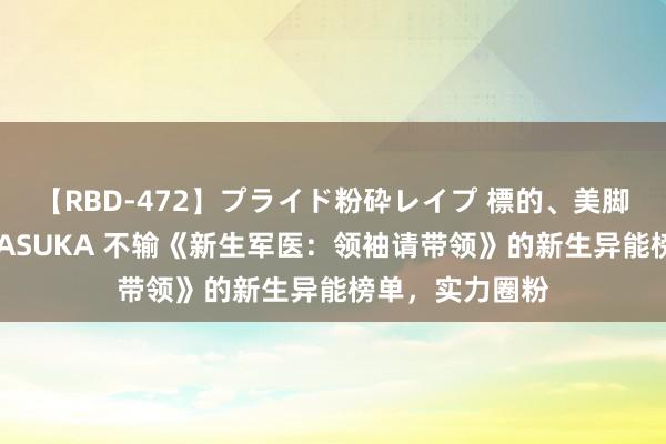 【RBD-472】プライド粉砕レイプ 標的、美脚パーツモデル ASUKA 不输《新生军医：领袖请带领》的新生异能榜单，实力圈粉