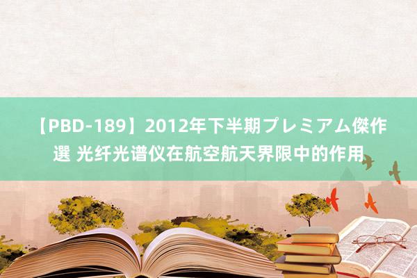 【PBD-189】2012年下半期プレミアム傑作選 光纤光谱仪在航空航天界限中的作用