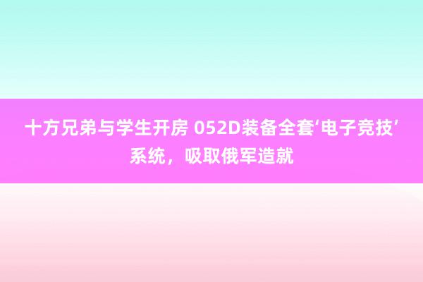 十方兄弟与学生开房 052D装备全套‘电子竞技’系统，吸取俄军造就