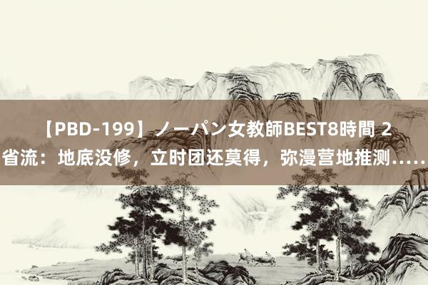 【PBD-199】ノーパン女教師BEST8時間 2 省流：地底没修，立时团还莫得，弥漫营地推测……