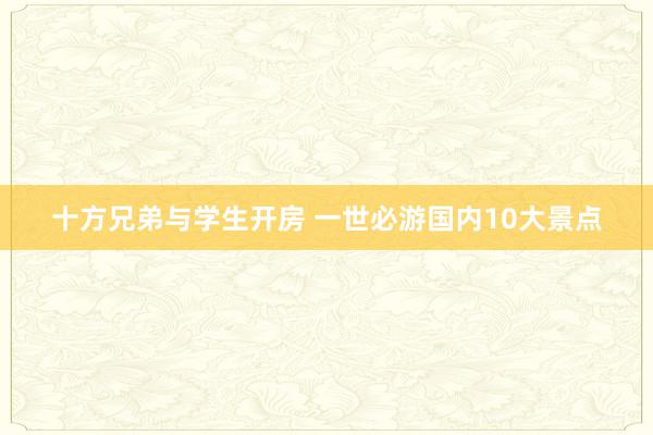 十方兄弟与学生开房 一世必游国内10大景点