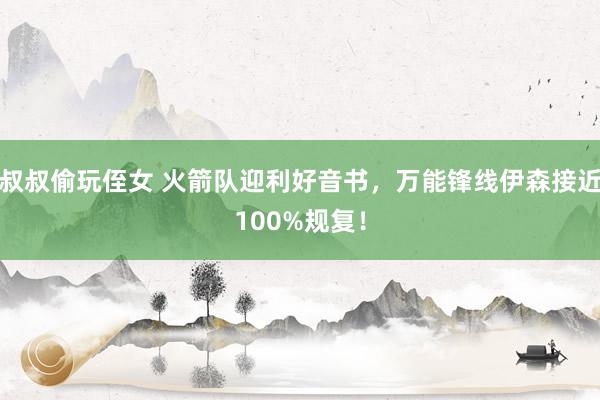 叔叔偷玩侄女 火箭队迎利好音书，万能锋线伊森接近100%规复！