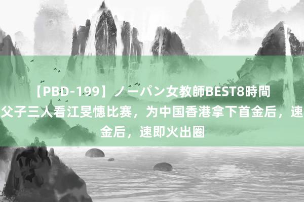 【PBD-199】ノーパン女教師BEST8時間 2 霍震霆父子三人看江旻憓比赛，为中国香港拿下首金后，速即火出圈