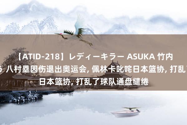 【ATID-218】レディーキラー ASUKA 竹内紗里奈 麻生ゆう 八村塁因伤退出奥运会, 佩林卡叱咤日本篮协, 打乱了球队通盘缱绻