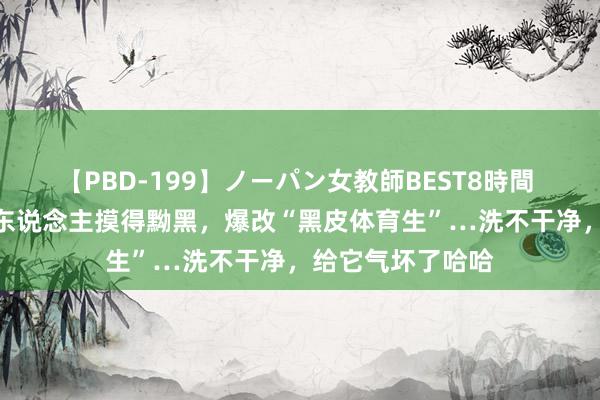 【PBD-199】ノーパン女教師BEST8時間 2 金毛外出被路东说念主摸得黝黑，爆改“黑皮体育生”…洗不干净，给它气坏了哈哈