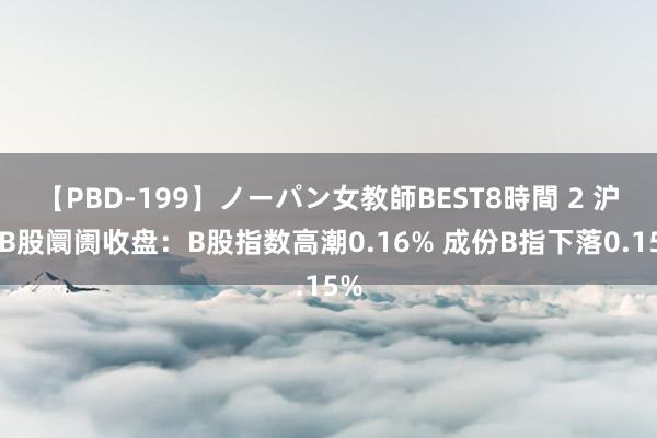 【PBD-199】ノーパン女教師BEST8時間 2 沪深B股阛阓收盘：B股指数高潮0.16% 成份B指下落0.15%