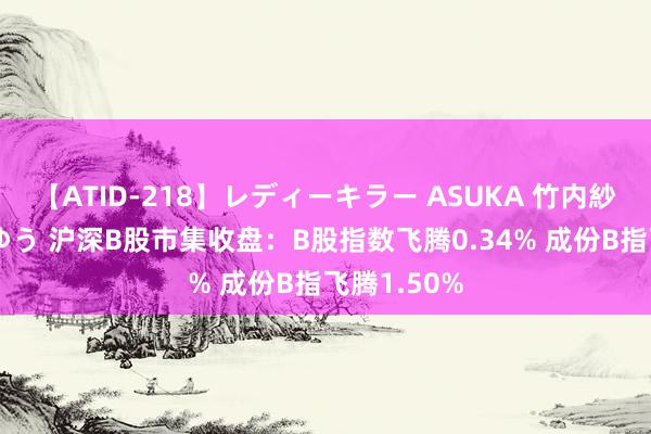 【ATID-218】レディーキラー ASUKA 竹内紗里奈 麻生ゆう 沪深B股市集收盘：B股指数飞腾0.34% 成份B指飞腾1.50%