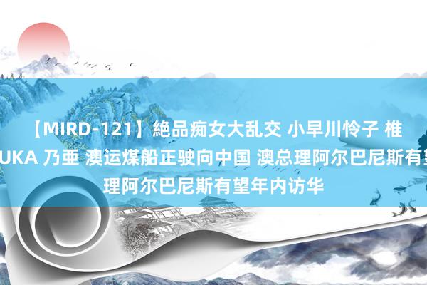 【MIRD-121】絶品痴女大乱交 小早川怜子 椎名ゆな ASUKA 乃亜 澳运煤船正驶向中国 澳总理阿尔巴尼斯有望年内访华