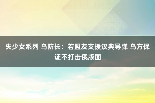 失少女系列 乌防长：若盟友支援汉典导弹 乌方保证不打击俄版图