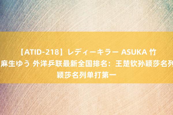 【ATID-218】レディーキラー ASUKA 竹内紗里奈 麻生ゆう 外洋乒联最新全国排名：王楚钦孙颖莎名列单打第一