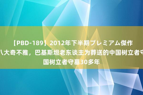 【PBD-189】2012年下半期プレミアム傑作選 宇宙第八大奇不雅，巴基斯坦老东谈主为葬送的中国树立者守墓30多年