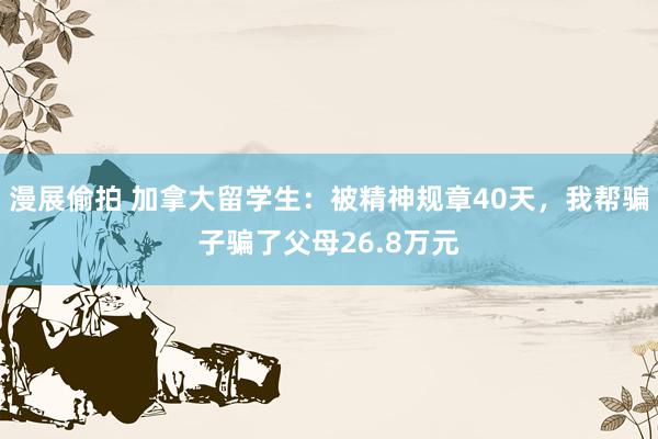 漫展偷拍 加拿大留学生：被精神规章40天，我帮骗子骗了父母26.8万元