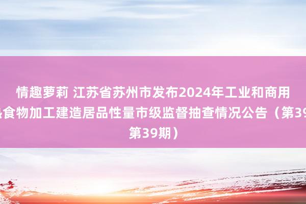 情趣萝莉 江苏省苏州市发布2024年工业和商用电热食物加工建造居品性量市级监督抽查情况公告（第39期）