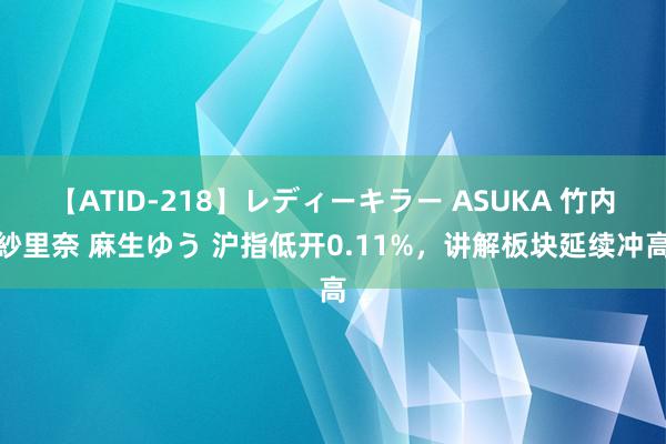 【ATID-218】レディーキラー ASUKA 竹内紗里奈 麻生ゆう 沪指低开0.11%，讲解板块延续冲高