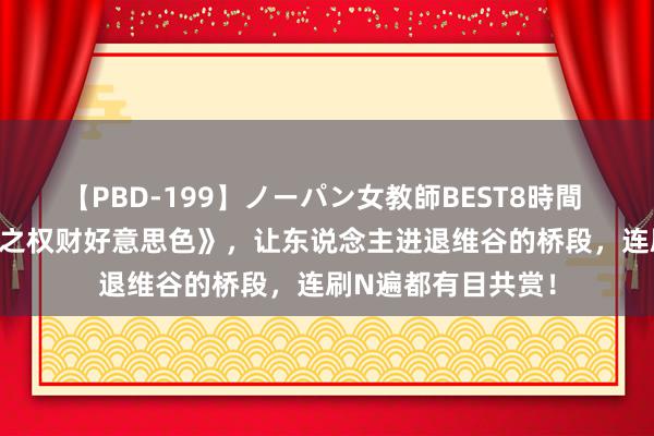 【PBD-199】ノーパン女教師BEST8時間 2 口碑佳作《新生之权财好意思色》，让东说念主进退维谷的桥段，连刷N遍都有目共赏！