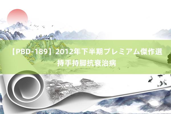 【PBD-189】2012年下半期プレミアム傑作選 持手持脚抗衰治病