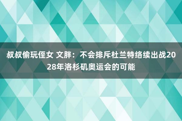 叔叔偷玩侄女 文胖：不会排斥杜兰特络续出战2028年洛杉矶奥运会的可能