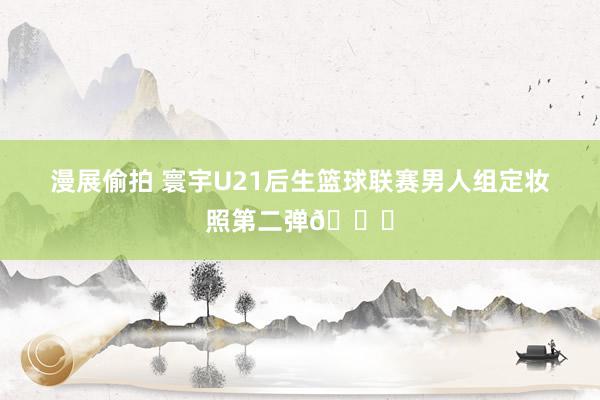 漫展偷拍 寰宇U21后生篮球联赛男人组定妆照第二弹😉