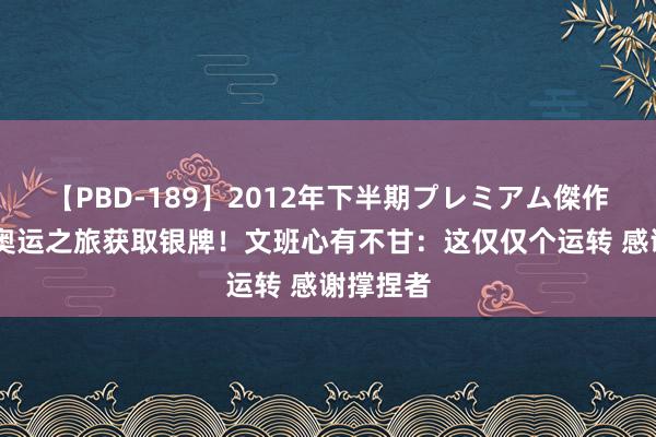 【PBD-189】2012年下半期プレミアム傑作選 初次奥运之旅获取银牌！文班心有不甘：这仅仅个运转 感谢撑捏者