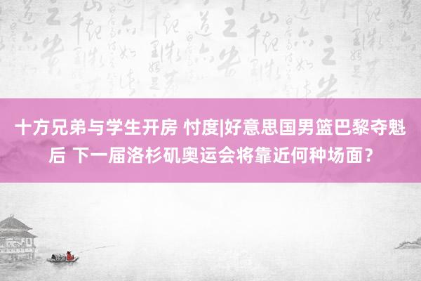 十方兄弟与学生开房 忖度|好意思国男篮巴黎夺魁后 下一届洛杉矶奥运会将靠近何种场面？