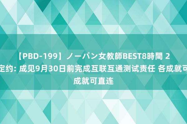 【PBD-199】ノーパン女教師BEST8時間 2 星闪定约: 成见9月30日前完成互联互通测试责任 各成就可直连