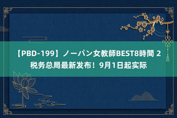 【PBD-199】ノーパン女教師BEST8時間 2 税务总局最新发布！9月1日起实际