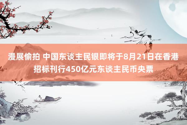 漫展偷拍 中国东谈主民银即将于8月21日在香港招标刊行450亿元东谈主民币央票