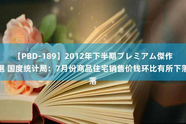 【PBD-189】2012年下半期プレミアム傑作選 国度统计局：7月份商品住宅销售价钱环比有所下落