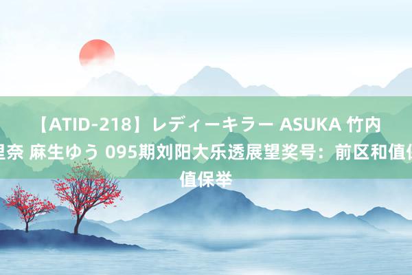 【ATID-218】レディーキラー ASUKA 竹内紗里奈 麻生ゆう 095期刘阳大乐透展望奖号：前区和值保举