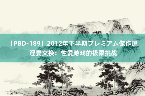 【PBD-189】2012年下半期プレミアム傑作選 淫妻交换：性爱游戏的极限挑战