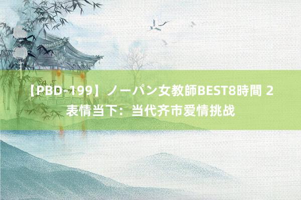 【PBD-199】ノーパン女教師BEST8時間 2 表情当下：当代齐市爱情挑战