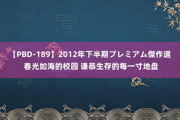 【PBD-189】2012年下半期プレミアム傑作選 春光如海的校园 谦恭生存的每一寸地盘