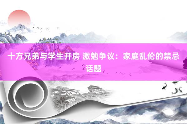 十方兄弟与学生开房 激勉争议：家庭乱伦的禁忌话题