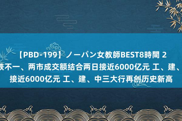 【PBD-199】ノーパン女教師BEST8時間 2 收评: A股三大指数涨跌不一、两市成交额结合两日接近6000亿元 工、建、中三大行再创历史新高