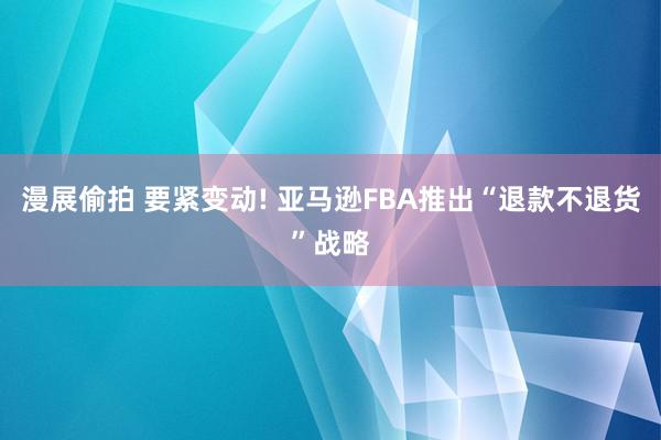 漫展偷拍 要紧变动! 亚马逊FBA推出“退款不退货”战略