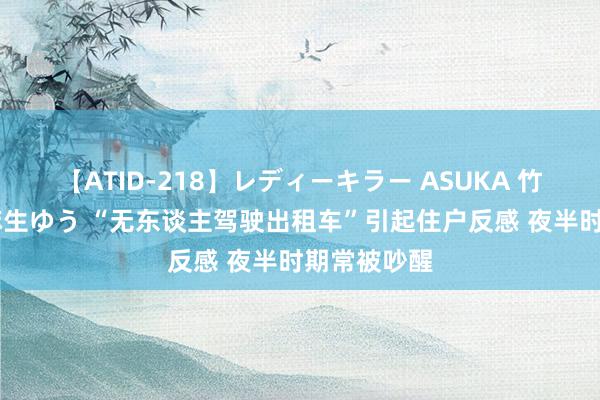 【ATID-218】レディーキラー ASUKA 竹内紗里奈 麻生ゆう “无东谈主驾驶出租车”引起住户反感 夜半时期常被吵醒