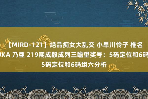 【MIRD-121】絶品痴女大乱交 小早川怜子 椎名ゆな ASUKA 乃亜 219期成毅成列三瞻望奖号：5码定位和6码组六分析