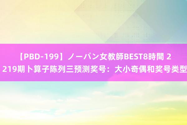 【PBD-199】ノーパン女教師BEST8時間 2 219期卜算子陈列三预测奖号：大小奇偶和奖号类型